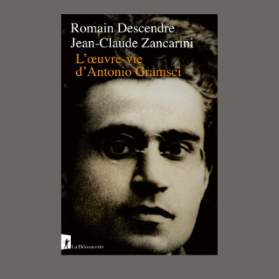 Jean-Claude Zancarini & Romain Descendre - L'oeuvre-vie d'Antonio Gramsci cover