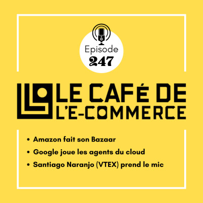 247 - Amazon fait son Bazaar, Google joue les agents du cloud, et Santiago Naranjo (VTEX) prend le mic cover