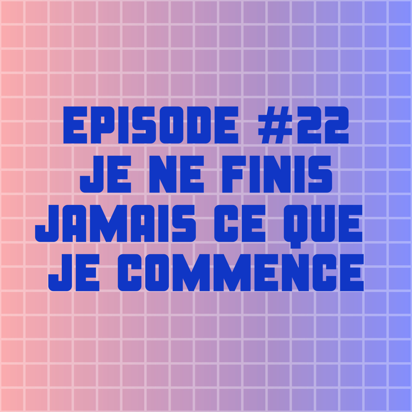 ÉPISODE #22 : JE NE FINIS JAMAIS CE QUE JE COMMENCE ÉPISODE #22 : JE NE FINIS JAMAIS CE QUE JE COMMENCE
