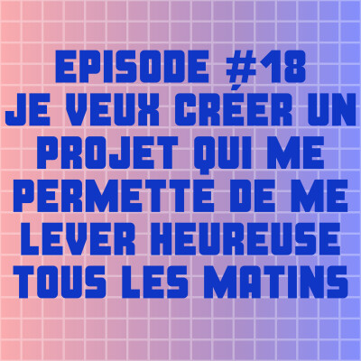 EPISODE #18 : JE VEUX CRÉER UN PROJET QUI ME PERMETTE DE ME LEVER HEUREUSE TOUS LES MATINS cover