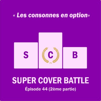 Ep 144 : Super Cover Battle 44 (2ème (et meilleure) partie) Les consonnes en option cover