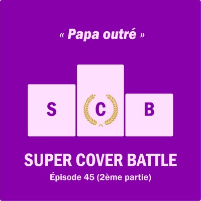 Ep 146 : Super Cover Battle 45 (2ème partie) Papa outré cover